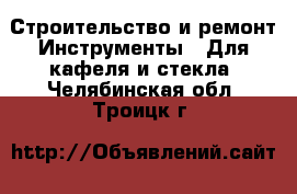 Строительство и ремонт Инструменты - Для кафеля и стекла. Челябинская обл.,Троицк г.